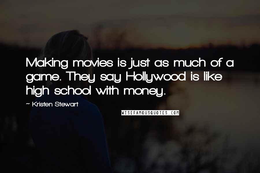 Kristen Stewart Quotes: Making movies is just as much of a game. They say Hollywood is like high school with money.