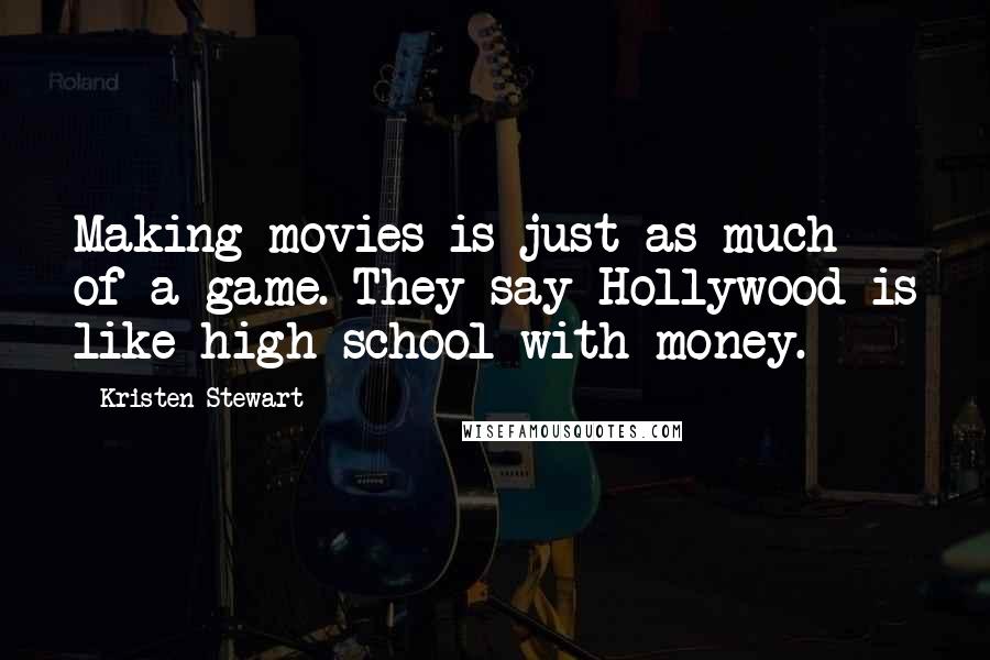 Kristen Stewart Quotes: Making movies is just as much of a game. They say Hollywood is like high school with money.