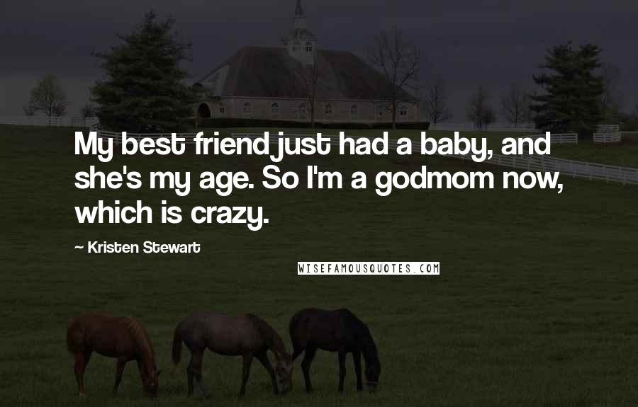 Kristen Stewart Quotes: My best friend just had a baby, and she's my age. So I'm a godmom now, which is crazy.