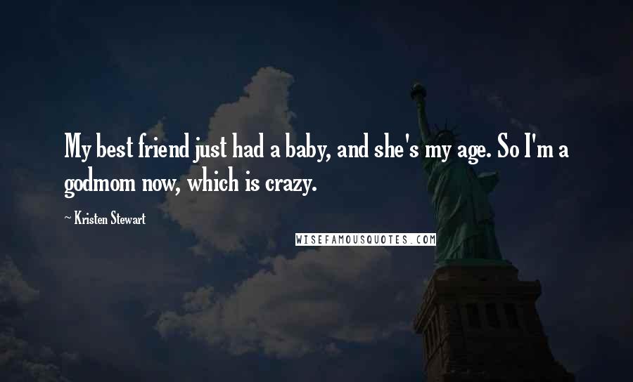 Kristen Stewart Quotes: My best friend just had a baby, and she's my age. So I'm a godmom now, which is crazy.