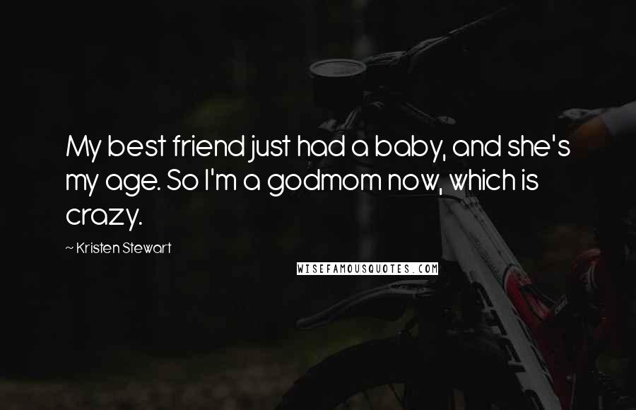 Kristen Stewart Quotes: My best friend just had a baby, and she's my age. So I'm a godmom now, which is crazy.