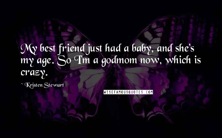 Kristen Stewart Quotes: My best friend just had a baby, and she's my age. So I'm a godmom now, which is crazy.