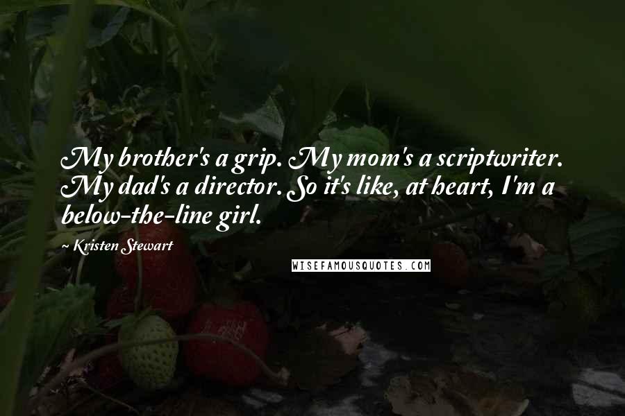 Kristen Stewart Quotes: My brother's a grip. My mom's a scriptwriter. My dad's a director. So it's like, at heart, I'm a below-the-line girl.