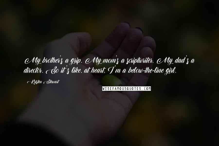 Kristen Stewart Quotes: My brother's a grip. My mom's a scriptwriter. My dad's a director. So it's like, at heart, I'm a below-the-line girl.