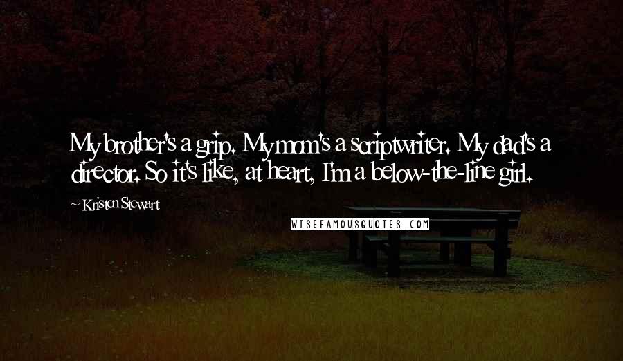 Kristen Stewart Quotes: My brother's a grip. My mom's a scriptwriter. My dad's a director. So it's like, at heart, I'm a below-the-line girl.