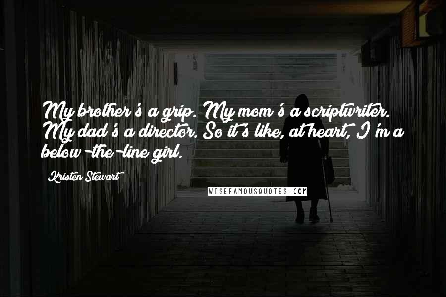 Kristen Stewart Quotes: My brother's a grip. My mom's a scriptwriter. My dad's a director. So it's like, at heart, I'm a below-the-line girl.