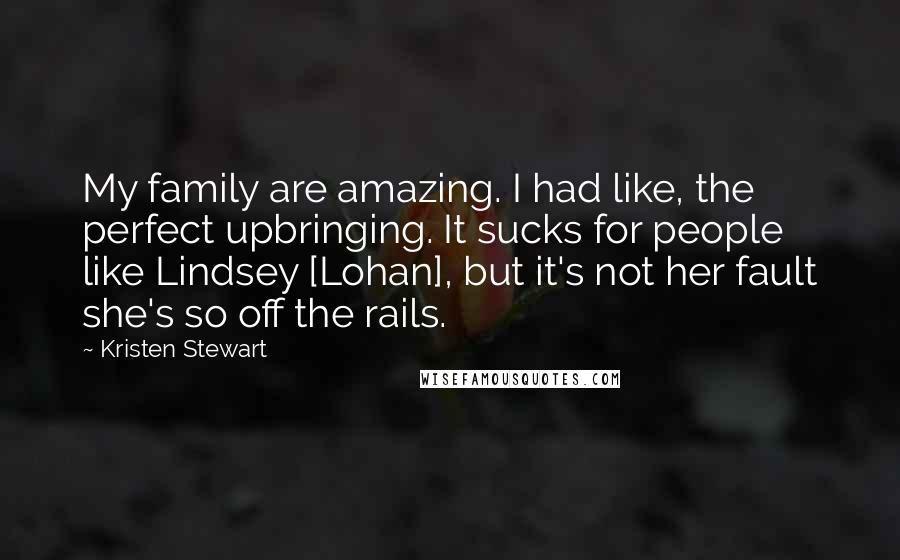 Kristen Stewart Quotes: My family are amazing. I had like, the perfect upbringing. It sucks for people like Lindsey [Lohan], but it's not her fault she's so off the rails.