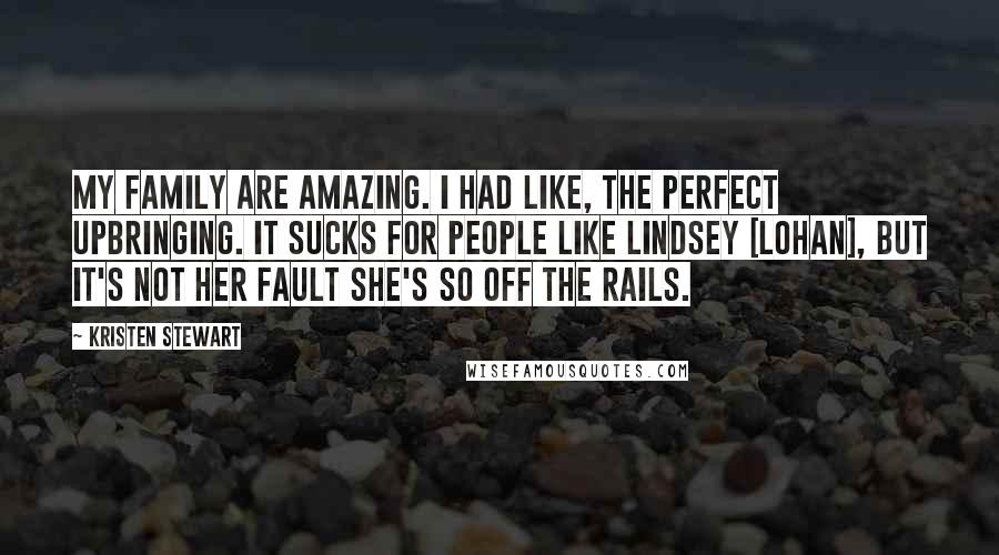Kristen Stewart Quotes: My family are amazing. I had like, the perfect upbringing. It sucks for people like Lindsey [Lohan], but it's not her fault she's so off the rails.