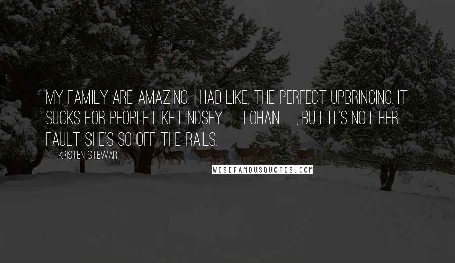 Kristen Stewart Quotes: My family are amazing. I had like, the perfect upbringing. It sucks for people like Lindsey [Lohan], but it's not her fault she's so off the rails.