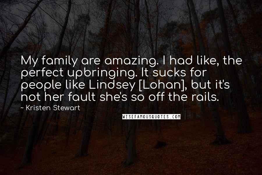 Kristen Stewart Quotes: My family are amazing. I had like, the perfect upbringing. It sucks for people like Lindsey [Lohan], but it's not her fault she's so off the rails.