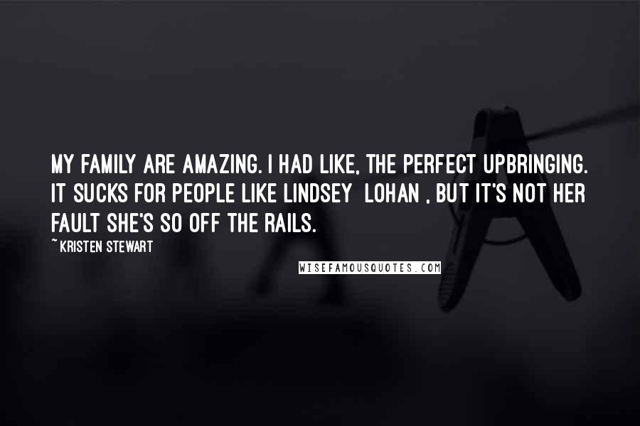 Kristen Stewart Quotes: My family are amazing. I had like, the perfect upbringing. It sucks for people like Lindsey [Lohan], but it's not her fault she's so off the rails.