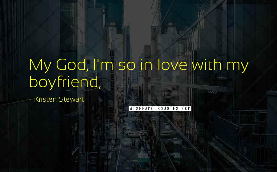 Kristen Stewart Quotes: My God, I'm so in love with my boyfriend,