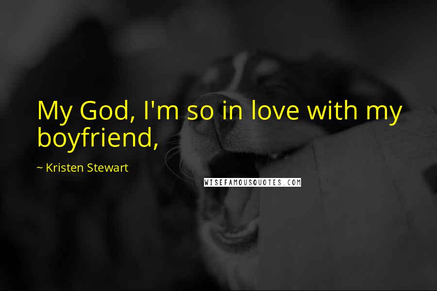 Kristen Stewart Quotes: My God, I'm so in love with my boyfriend,