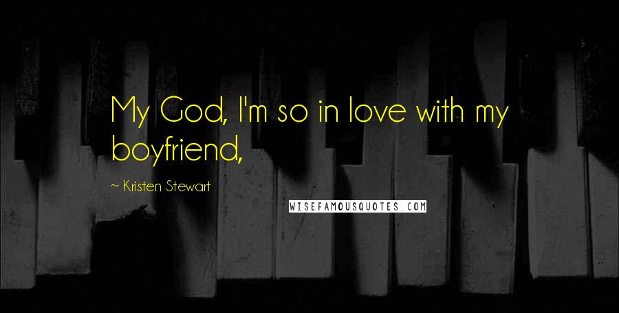 Kristen Stewart Quotes: My God, I'm so in love with my boyfriend,