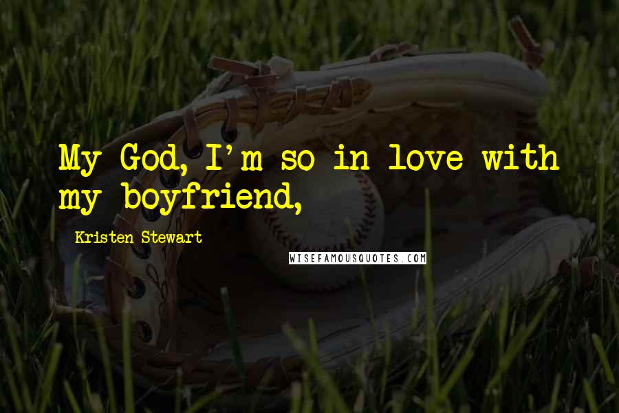 Kristen Stewart Quotes: My God, I'm so in love with my boyfriend,