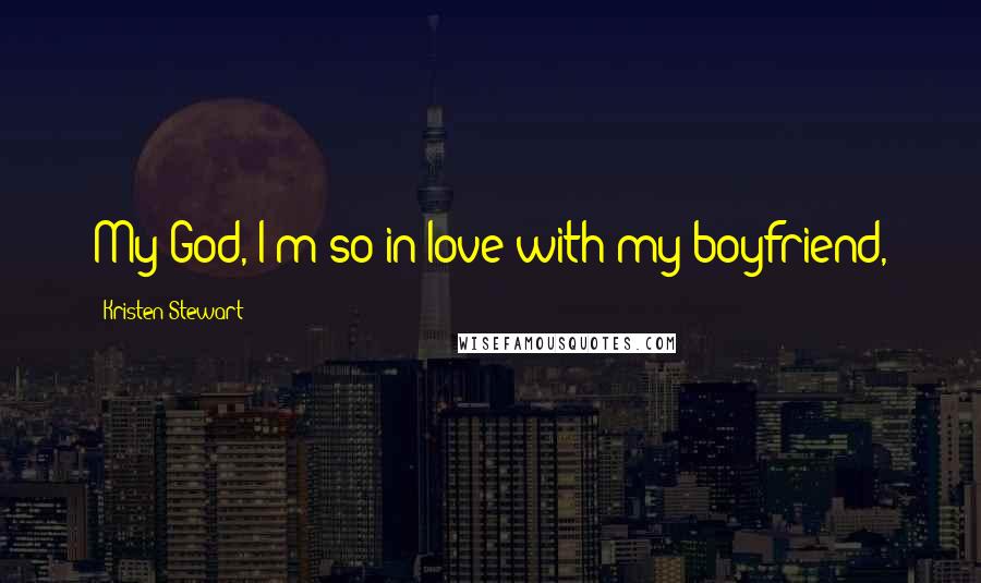 Kristen Stewart Quotes: My God, I'm so in love with my boyfriend,