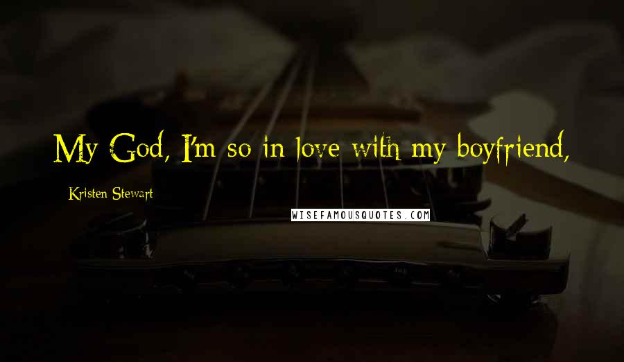 Kristen Stewart Quotes: My God, I'm so in love with my boyfriend,
