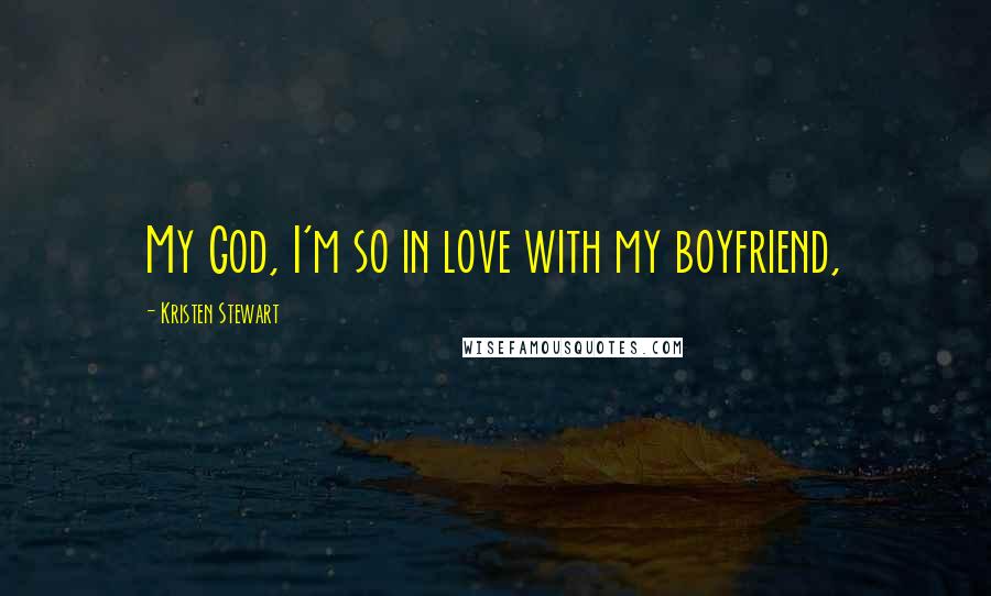 Kristen Stewart Quotes: My God, I'm so in love with my boyfriend,
