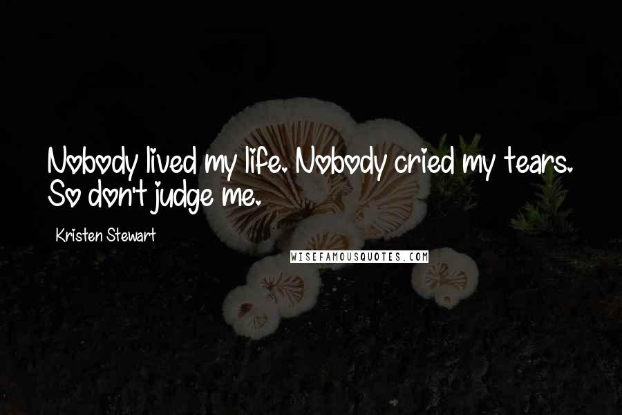 Kristen Stewart Quotes: Nobody lived my life. Nobody cried my tears. So don't judge me.