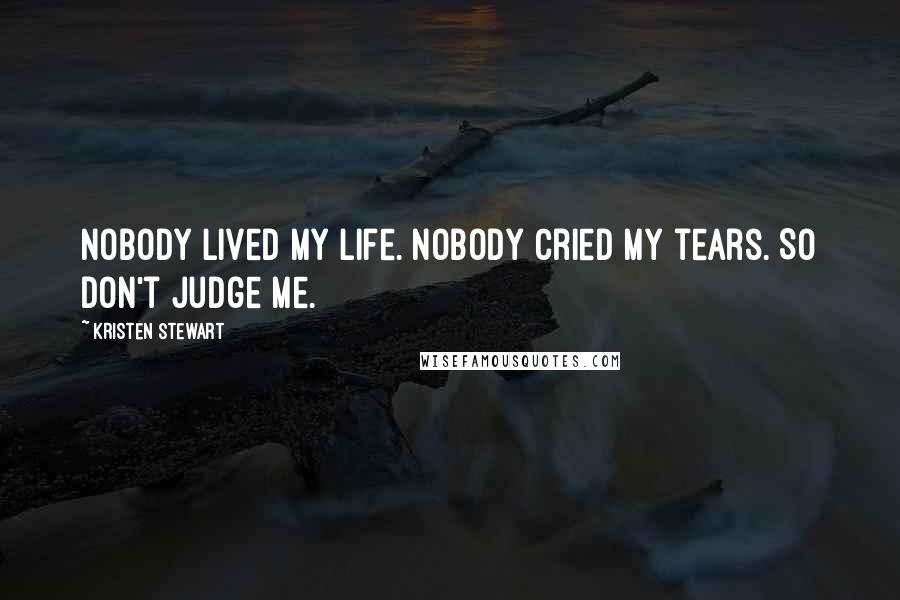 Kristen Stewart Quotes: Nobody lived my life. Nobody cried my tears. So don't judge me.