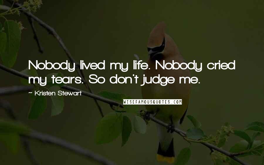 Kristen Stewart Quotes: Nobody lived my life. Nobody cried my tears. So don't judge me.