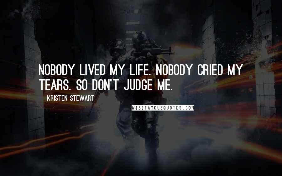 Kristen Stewart Quotes: Nobody lived my life. Nobody cried my tears. So don't judge me.