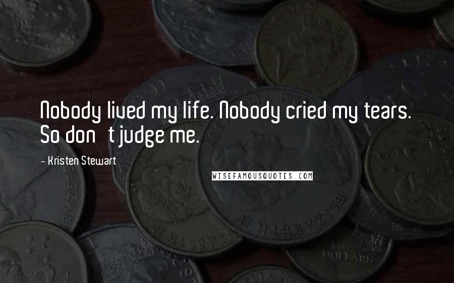 Kristen Stewart Quotes: Nobody lived my life. Nobody cried my tears. So don't judge me.