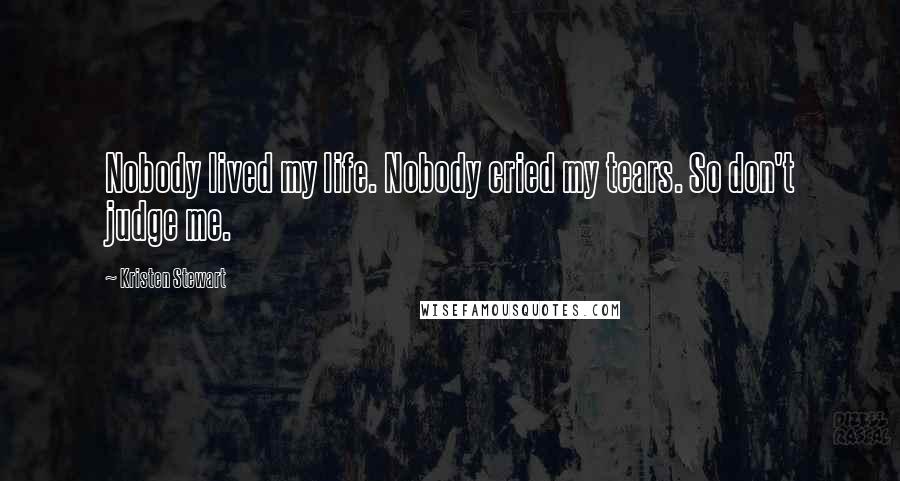Kristen Stewart Quotes: Nobody lived my life. Nobody cried my tears. So don't judge me.