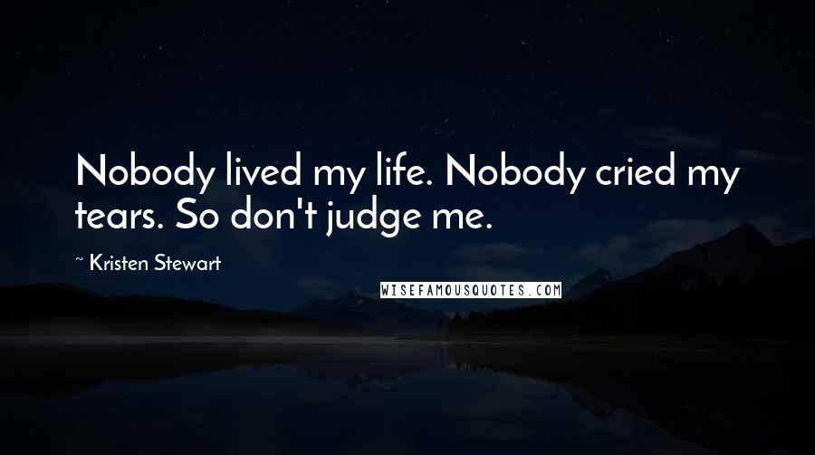 Kristen Stewart Quotes: Nobody lived my life. Nobody cried my tears. So don't judge me.