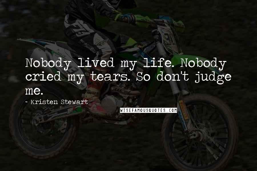 Kristen Stewart Quotes: Nobody lived my life. Nobody cried my tears. So don't judge me.