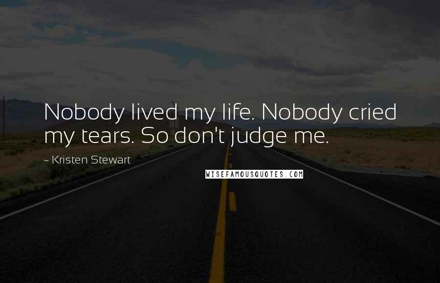 Kristen Stewart Quotes: Nobody lived my life. Nobody cried my tears. So don't judge me.