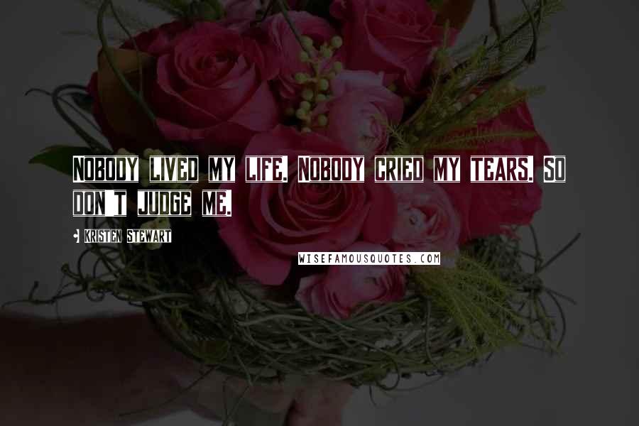 Kristen Stewart Quotes: Nobody lived my life. Nobody cried my tears. So don't judge me.