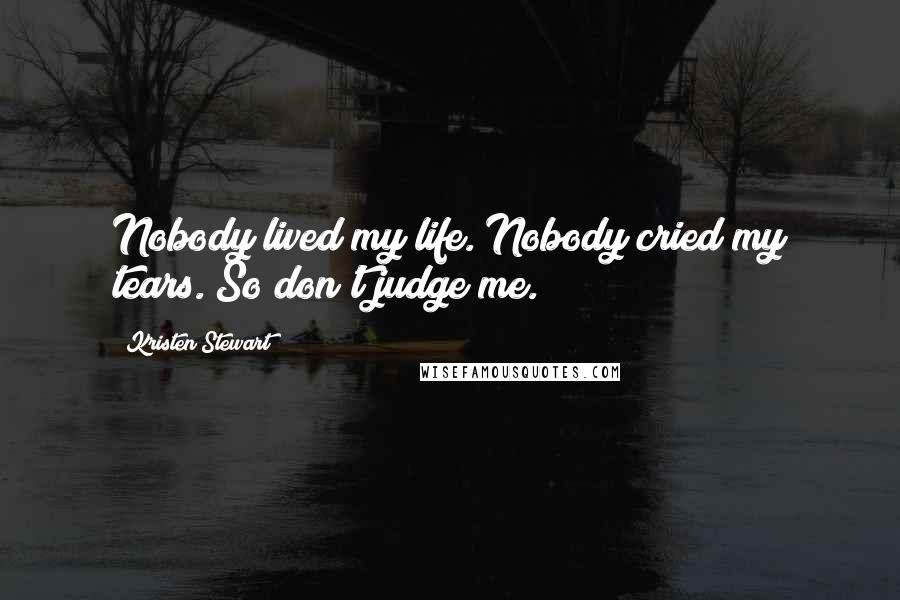 Kristen Stewart Quotes: Nobody lived my life. Nobody cried my tears. So don't judge me.