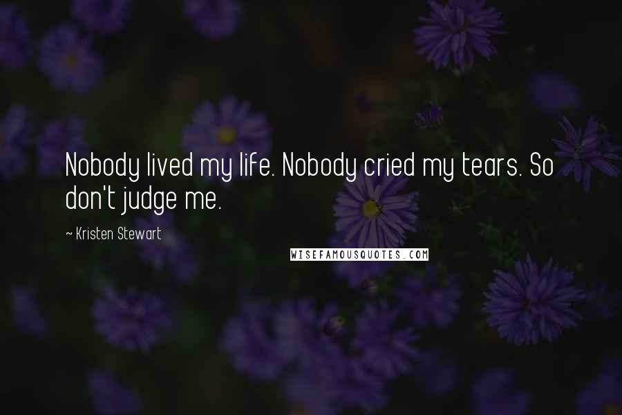 Kristen Stewart Quotes: Nobody lived my life. Nobody cried my tears. So don't judge me.