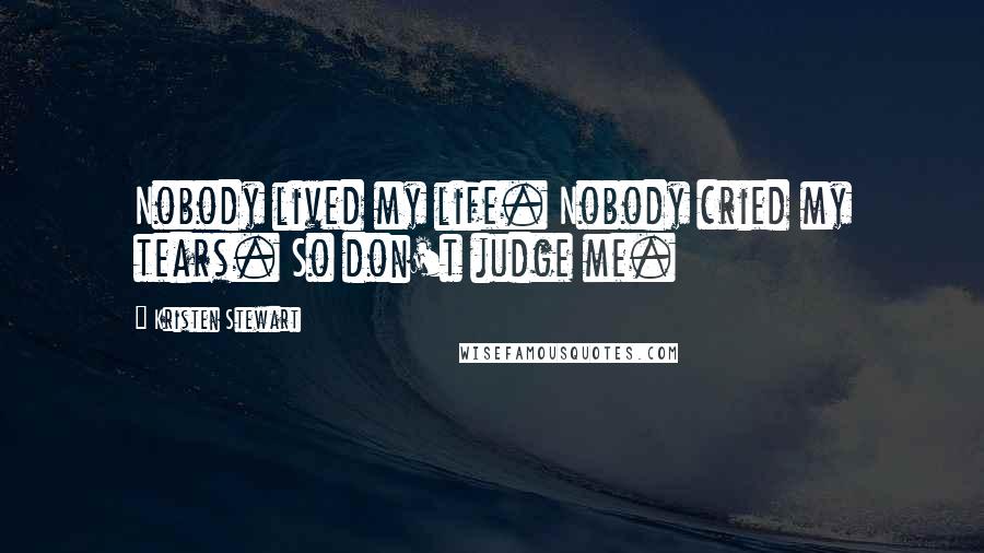 Kristen Stewart Quotes: Nobody lived my life. Nobody cried my tears. So don't judge me.