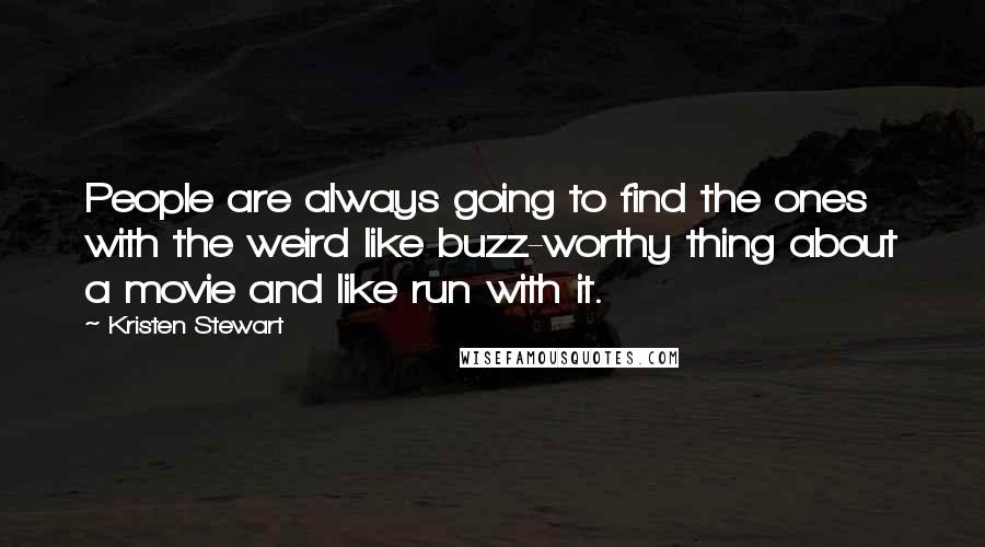 Kristen Stewart Quotes: People are always going to find the ones with the weird like buzz-worthy thing about a movie and like run with it.