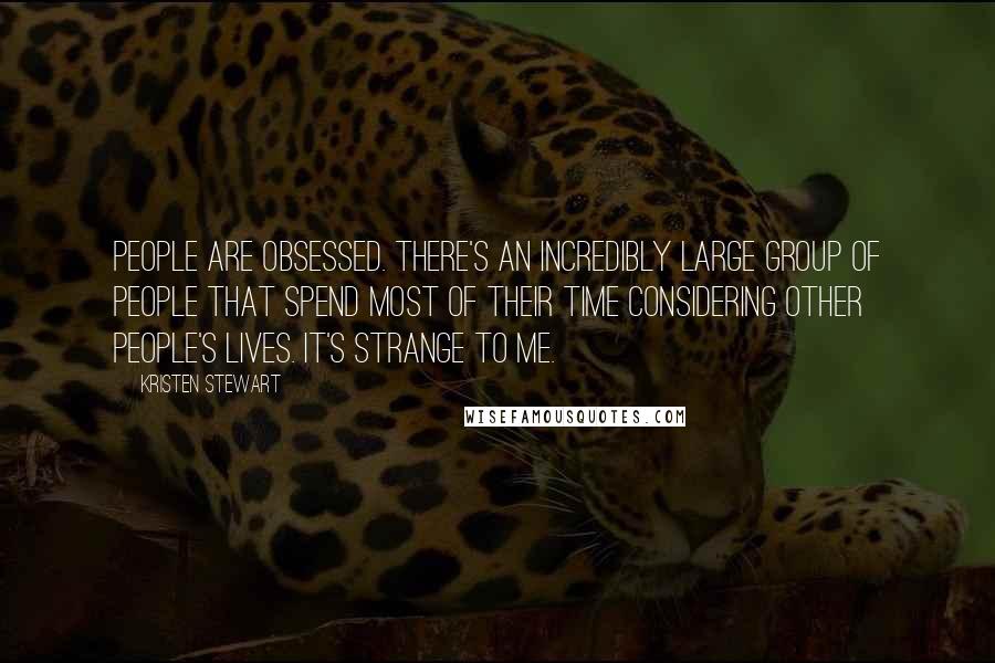 Kristen Stewart Quotes: People are obsessed. There's an incredibly large group of people that spend most of their time considering other people's lives. It's strange to me.