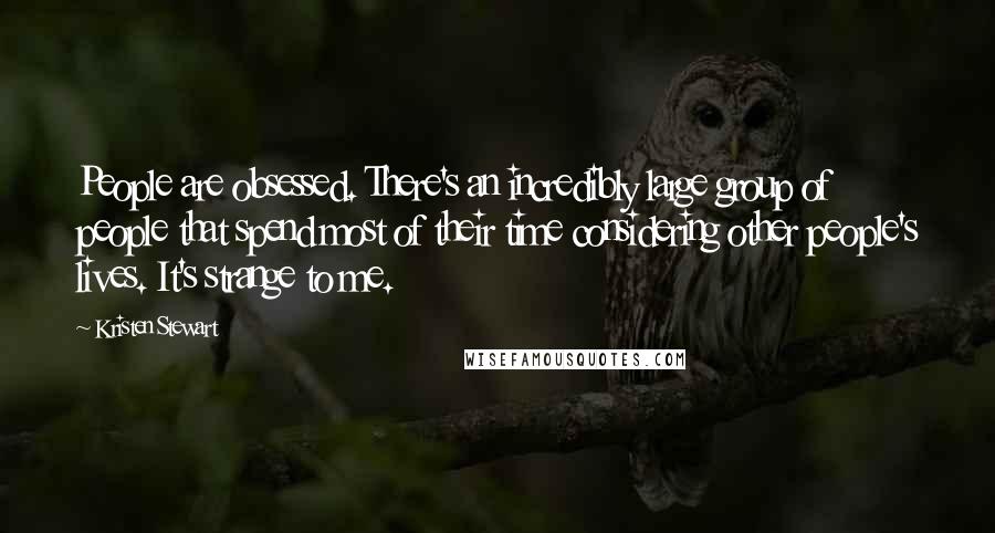 Kristen Stewart Quotes: People are obsessed. There's an incredibly large group of people that spend most of their time considering other people's lives. It's strange to me.