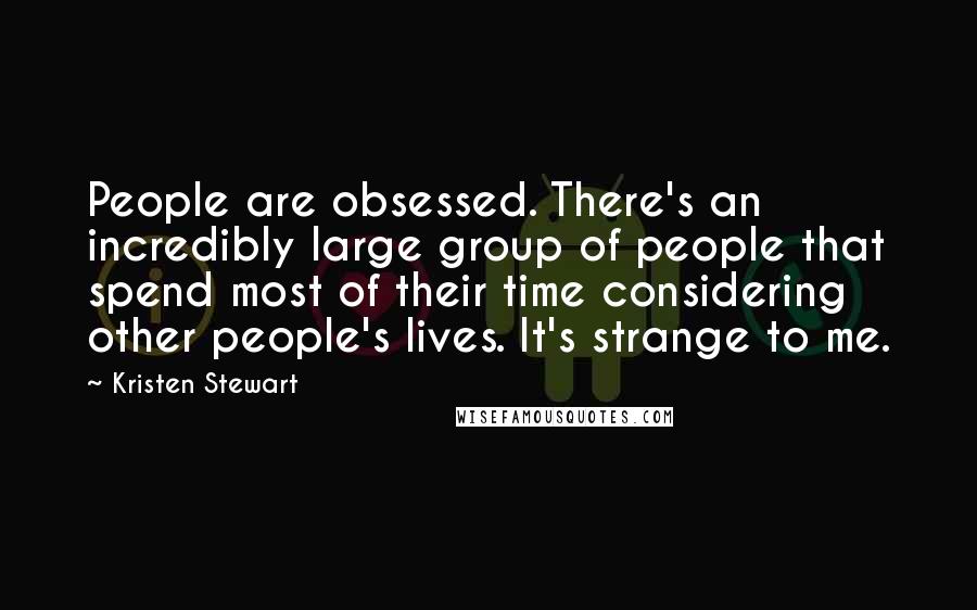Kristen Stewart Quotes: People are obsessed. There's an incredibly large group of people that spend most of their time considering other people's lives. It's strange to me.