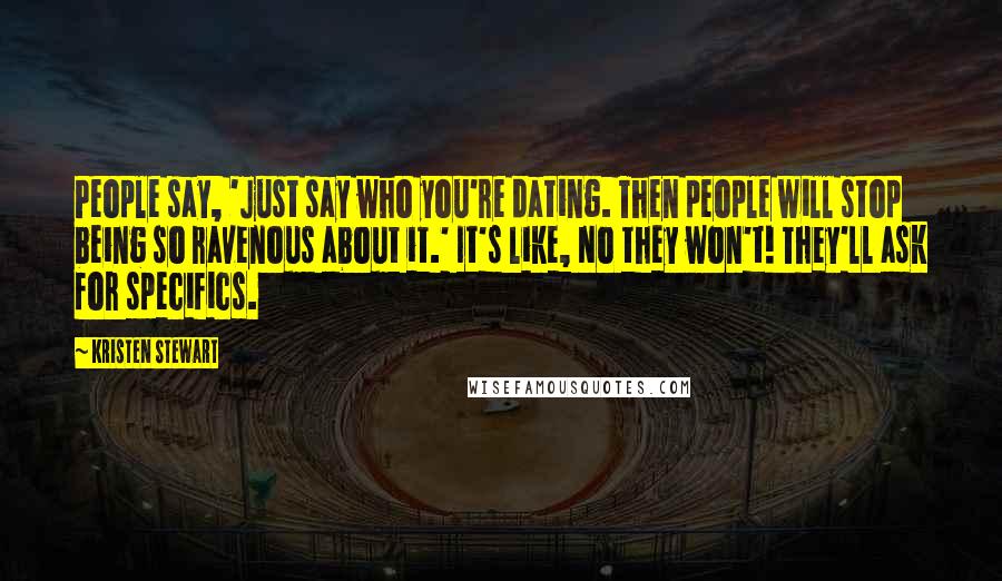 Kristen Stewart Quotes: People say, 'Just say who you're dating. Then people will stop being so ravenous about it.' It's like, No they won't! They'll ask for specifics.