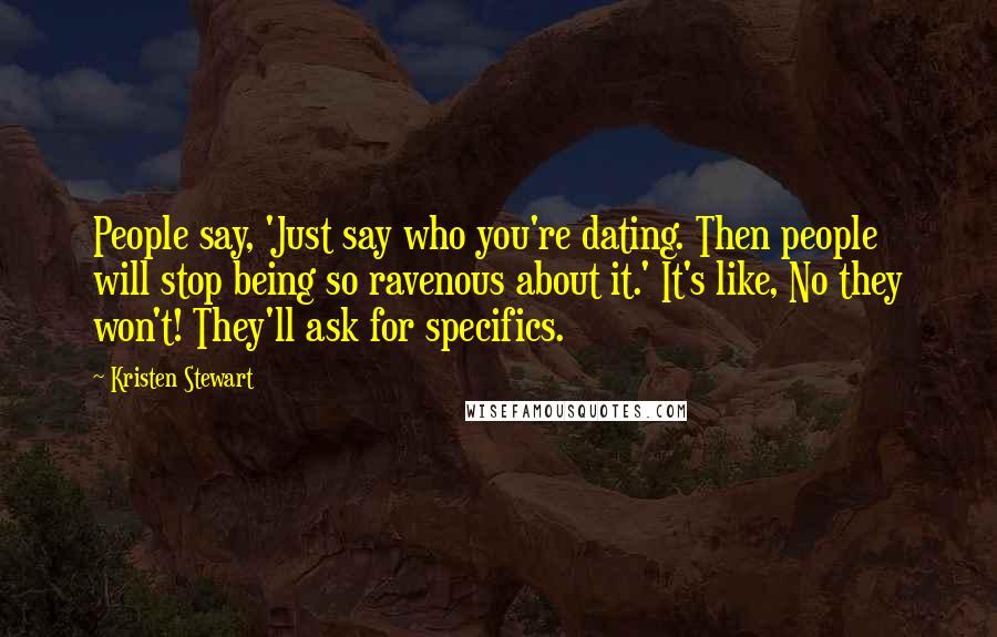 Kristen Stewart Quotes: People say, 'Just say who you're dating. Then people will stop being so ravenous about it.' It's like, No they won't! They'll ask for specifics.