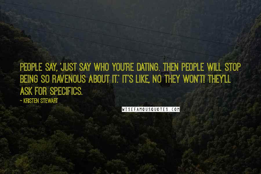 Kristen Stewart Quotes: People say, 'Just say who you're dating. Then people will stop being so ravenous about it.' It's like, No they won't! They'll ask for specifics.