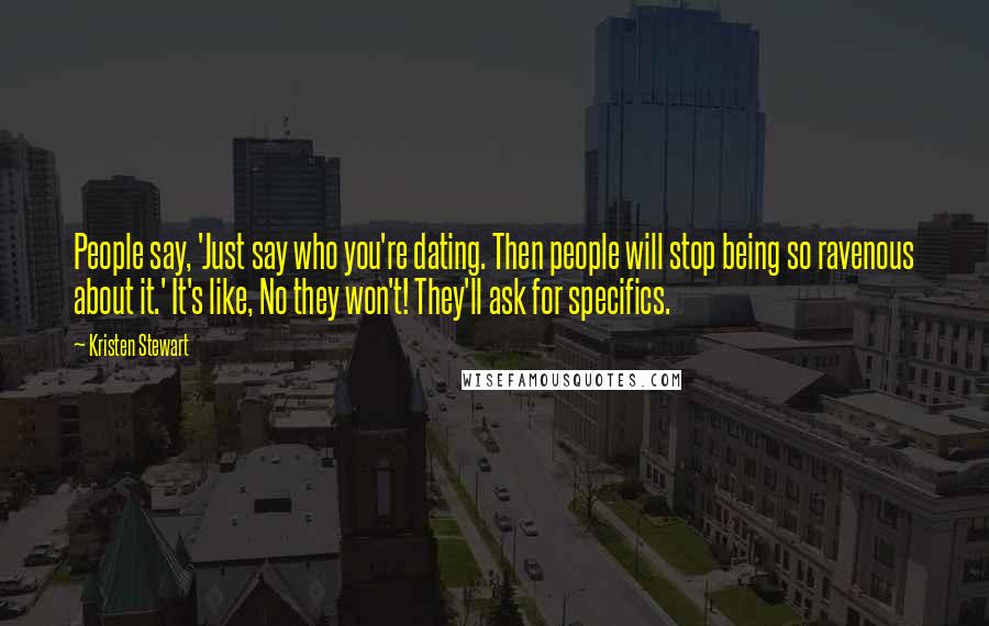 Kristen Stewart Quotes: People say, 'Just say who you're dating. Then people will stop being so ravenous about it.' It's like, No they won't! They'll ask for specifics.