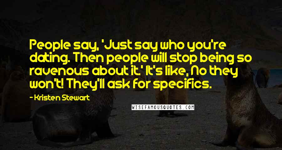 Kristen Stewart Quotes: People say, 'Just say who you're dating. Then people will stop being so ravenous about it.' It's like, No they won't! They'll ask for specifics.