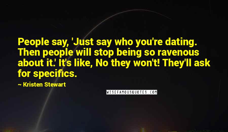 Kristen Stewart Quotes: People say, 'Just say who you're dating. Then people will stop being so ravenous about it.' It's like, No they won't! They'll ask for specifics.