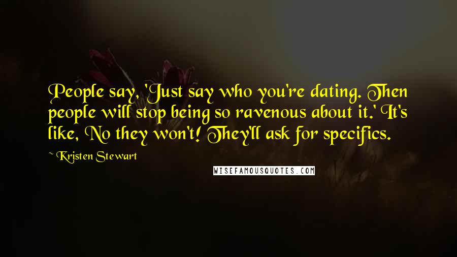 Kristen Stewart Quotes: People say, 'Just say who you're dating. Then people will stop being so ravenous about it.' It's like, No they won't! They'll ask for specifics.
