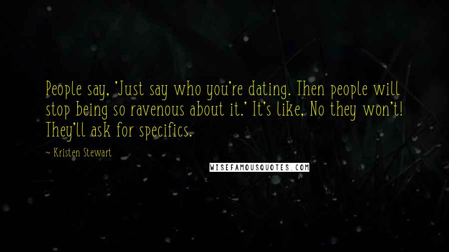 Kristen Stewart Quotes: People say, 'Just say who you're dating. Then people will stop being so ravenous about it.' It's like, No they won't! They'll ask for specifics.