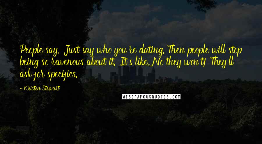 Kristen Stewart Quotes: People say, 'Just say who you're dating. Then people will stop being so ravenous about it.' It's like, No they won't! They'll ask for specifics.