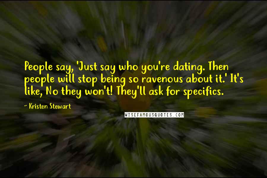 Kristen Stewart Quotes: People say, 'Just say who you're dating. Then people will stop being so ravenous about it.' It's like, No they won't! They'll ask for specifics.