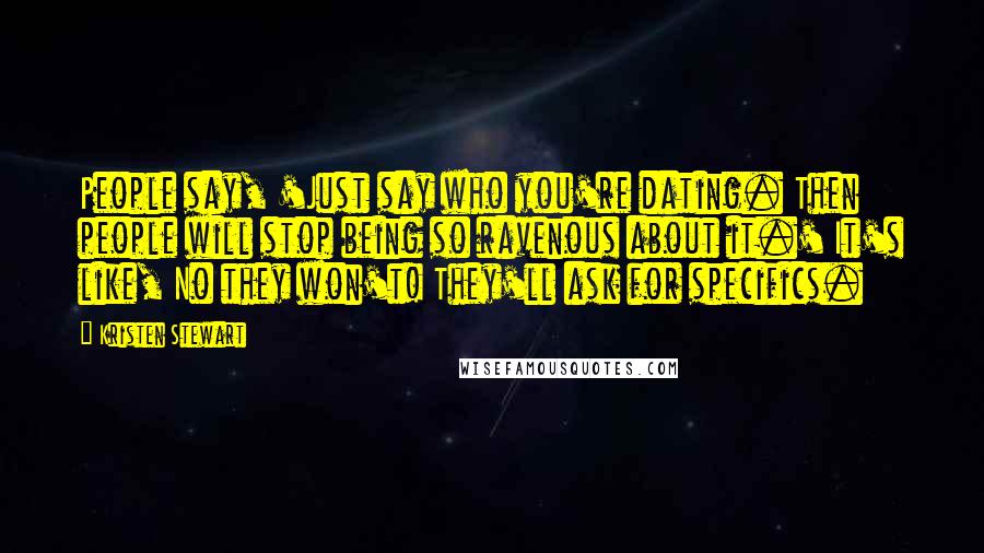 Kristen Stewart Quotes: People say, 'Just say who you're dating. Then people will stop being so ravenous about it.' It's like, No they won't! They'll ask for specifics.